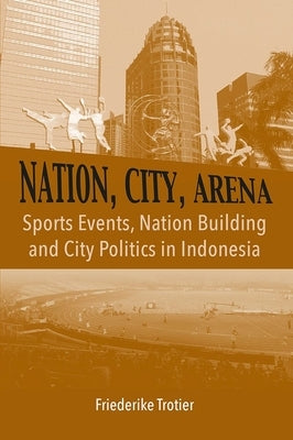 Nation, City, Arena: Sports Events, Nation Building and City Politics in Indonesia by Trotier, Friederike