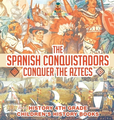 The Spanish Conquistadors Conquer the Aztecs - History 4th Grade Children's History Books by Baby Professor
