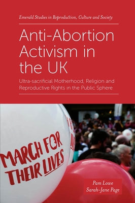Anti-Abortion Activism in the UK: Ultra-Sacrificial Motherhood, Religion and Reproductive Rights in the Public Sphere by Lowe, Pam
