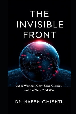 The Invisible Front: Cyber Warfare, Grey-Zone Conflict, and the New Cold War by Chishti, Naeem