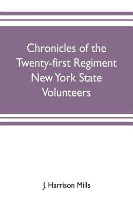 Chronicles of the Twenty-first Regiment New York State Volunteers: embracing a full history of the regiment from the enrolling of the first volunteer by Harrison Mills, J.