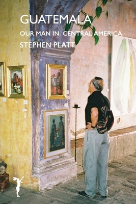 Guatamala: Our man in Central America by Platt, Stephen