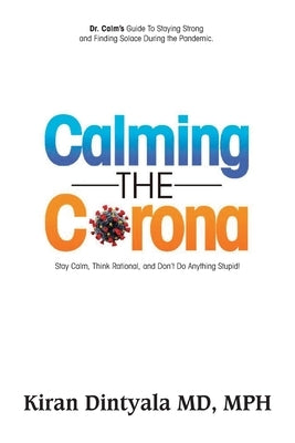 Calming the Corona-Dr. Calm's Guide to Staying Strong and Finding Solace During the Pandemic: (Stay Calm, Think Rational, and Don't Do Anything Stupid by Dintyala, Kiran