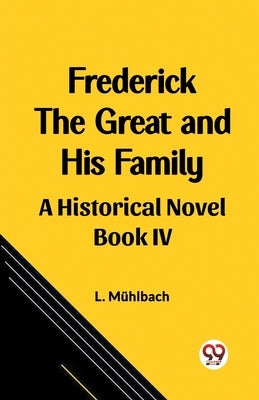 Frederick the Great and His Family A Historical Novel Book IV by Muhlbach, L.