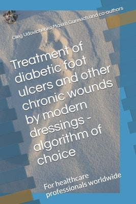 Treatment of diabetic foot ulcers and other chronic wounds by modern dressings - algorithm of choice: For healthcare professionals worldwide by Gurevich, Maxim