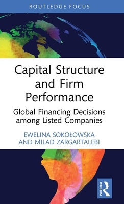 Capital Structure and Firm Performance: Global Financing Decisions Among Listed Companies by Sokolowska, Ewelina