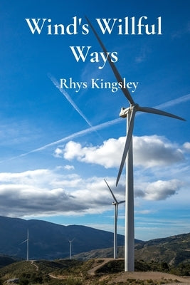 Wind's Willful Ways: An Introduction to Wind Energy and Sustainable Power Generation Through Wind Turbines by Kingsley, Rhys