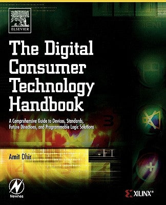 The Digital Consumer Technology Handbook: A Comprehensive Guide to Devices, Standards, Future Directions, and Programmable Logic Solutions by Dhir, Amit