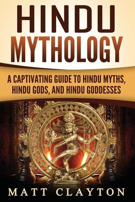 Hindu Mythology: A Captivating Guide to Hindu Myths, Hindu Gods, and Hindu Goddesses by Clayton, Matt