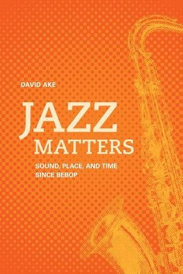 Jazz Matters: Sound, Place, and Time Since Bebop by Ake, David