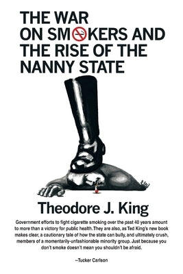 The War on Smokers and the Rise of the Nanny State by King, Theodore J.