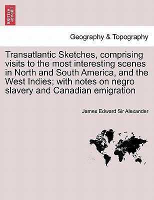 Transatlantic Sketches, Comprising Visits to the Most Interesting Scenes in North and South America, and the West Indies; With Notes on Negro Slavery by Alexander, James Edward Sir