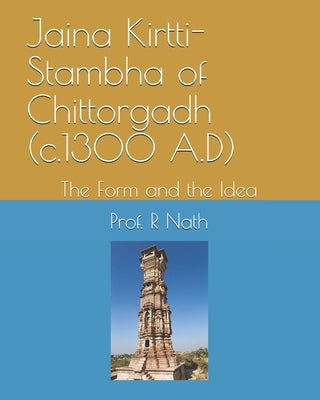 Jaina Kirtti-Stambha of Chittorgadh (c.1300 A.D): The Form and the Idea by Nath, Prof R.