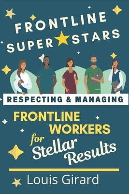 Frontline SuperStars: Respecting and Managing Frontline Workers for Stellar Results by Girard, Louis