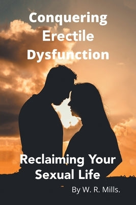 Conquering Erectile Dysfunction: Reclaiming Your Sexual Life by Mills, W. R.
