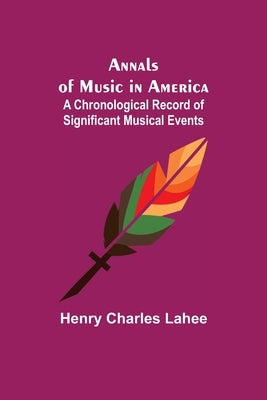 Annals of Music in America: A Chronological Record of Significant Musical Events by Charles Lahee, Henry
