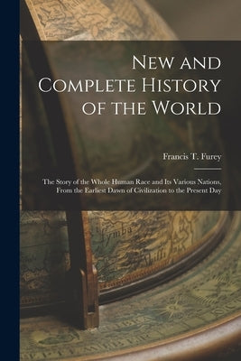 New and Complete History of the World; the Story of the Whole Human Race and Its Various Nations, From the Earliest Dawn of Civilization to the Presen by Furey, Francis T. (Francis Thomas) B.