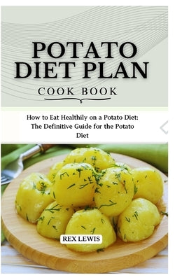 Potato Diet Plan Cook Book: How to Eat Healthily on a Potato Diet: The Definitive Guide for the Potato Diet by Lewis, Rex