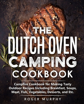 The Dutch Oven Camping Cookbook: Campfire Cookbook for Making Tasty Outdoor Recipes Including Breakfast, Soups, Meat, Fish, Vegetables, Desserts, and by Murphy, Roger