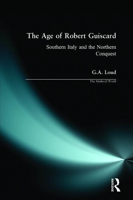 The Age of Robert Guiscard: Southern Italy and the Northern Conquest by Loud, Graham
