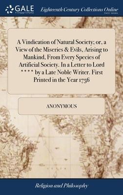 A Vindication of Natural Society; or, a View of the Miseries & Evils, Arising to Mankind, From Every Species of Artificial Society. In a Letter to Lor by Anonymous