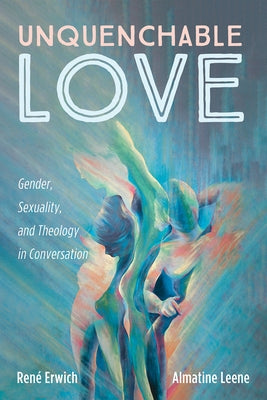 Unquenchable Love: Gender, Sexuality, and Theology in Conversation by Erwich, Ren?