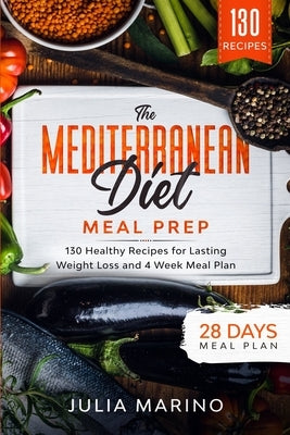 The Mediterranean Diet Meal Prep: 130 Healthy Recipes for Lasting Weight Loss and 4 Week Meal Plan by Marino, Julia