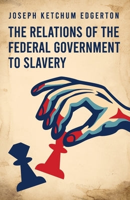 The Relations of the Federal Government to Slavery by Joseph Ketchum Edgerton