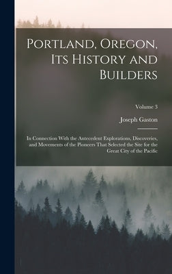 Portland, Oregon, its History and Builders: In Connection With the Antecedent Explorations, Discoveries, and Movements of the Pioneers That Selected t by Gaston, Joseph