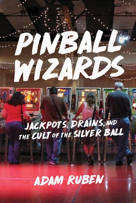 Pinball Wizards: Jackpots, Drains, and the Cult of the Silver Ball by Ruben, Adam