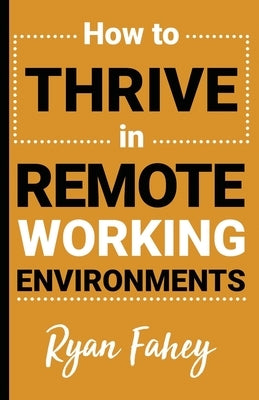 How To Thrive In Remote Working Environments: Make Remote Work All It Should Be by Feith, Joey