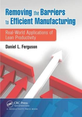 Removing the Barriers to Efficient Manufacturing: Real-World Applications of Lean Productivity by Ferguson, Daniel L.
