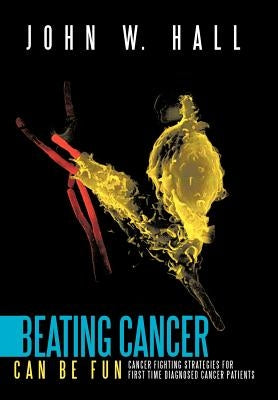 Beating Cancer Can Be Fun: Cancer Fighting Strategies for first time diagnosed cancer patients by Hall, John W.