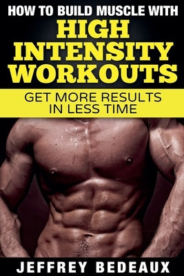 How to Build Muscle with High Intensity Workouts by Bedeaux, Jeffrey