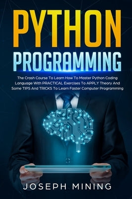 Python Programming: The Crash Course To Learn How To Master Python Coding Language To Apply Theory And Some TIPS And TRICKS To Learn Faste by Mining, Joseph