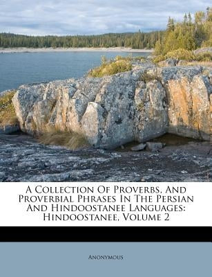 A Collection of Proverbs, and Proverbial Phrases in the Persian and Hindoostanee Languages: Hindoostanee, Volume 2 by Anonymous