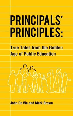 Principals' Principles: True Tales from the Golden Age of Public Education by Da Via, John