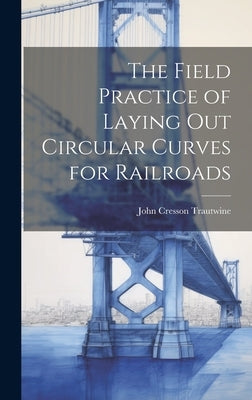 The Field Practice of Laying Out Circular Curves for Railroads by Trautwine, John Cresson