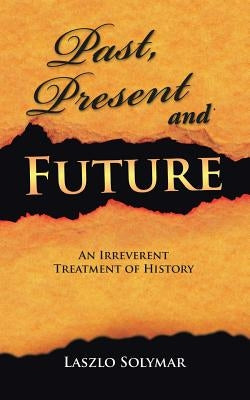 Past, Present and Future: An Irreverent Treatment of History by Solymar, Laszlo