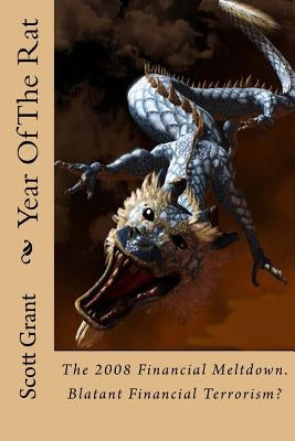 Year Of The Rat: Historical fictional account of the origin Of The 2008 Financial Meltdown. Financial terrorism as a weapon against nat by Grant, Scott