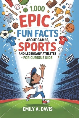 1,000 Epic Fun Facts About Games, Sports, and Legendary Athletes: For Curious Kids Who Love to Move, Play, and Win! by A. Davis, Emily