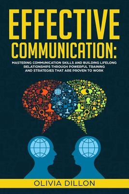 Effective Communication: Mastering Communication Skills and Building Lifelong Relationships Through Powerful Training and Strategies That Are P by Dillon, Olivia