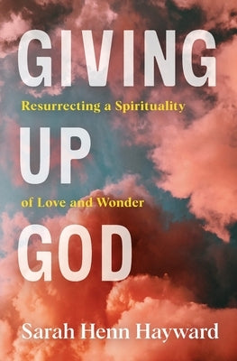 Giving Up God: Resurrecting a Spirituality of Love and Wonder by Hayward, Sarah Henn
