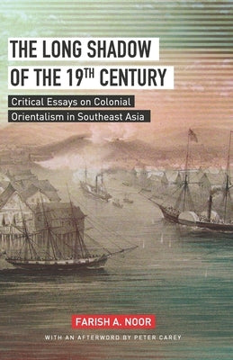 The Long Shadow of the 19th Century: Critical Essays on Colonial Orientalism in Southeast Asia by A. Noor, Farish