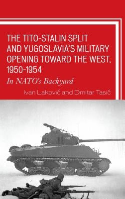 The Tito-Stalin Split and Yugoslavia's Military Opening Toward the West, 1950-1954: In Nato's Backyard by Lakovic, Ivan