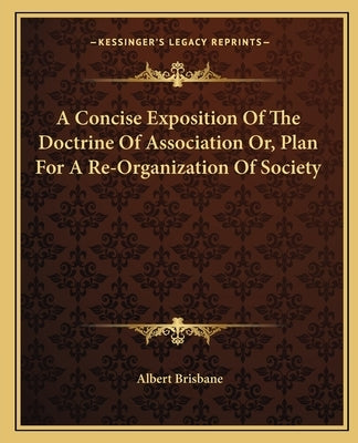 A Concise Exposition of the Doctrine of Association Or, Plan for a Re-Organization of Society by Brisbane, Albert