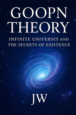 GOOPN THEORY Infinite Universes and the secrets of Existence: Infinite Big Bangs; A science Fiction 2025 V2.0 by Khaleghi, Abbas