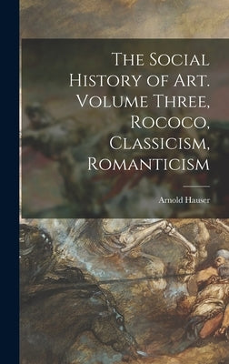 The Social History of Art. Volume Three, Rococo, Classicism, Romanticism by Hauser, Arnold 1892-1978
