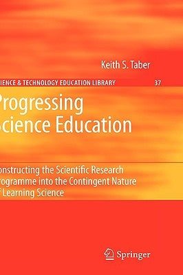 Progressing Science Education: Constructing the Scientific Research Programme Into the Contingent Nature of Learning Science by Taber, Keith S.