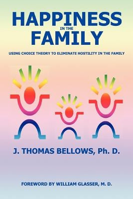 Happiness in the Family: Using Choice Theory to Eliminate Hostility in the Family by Bellows, J. Thomas